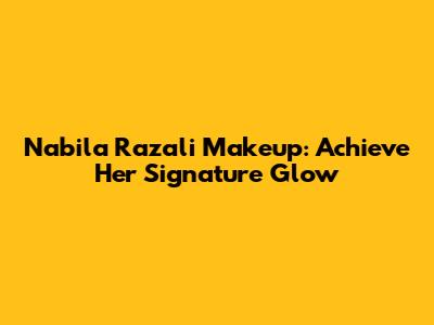 Nabila Razali Makeup: Achieve Her Signature Glow