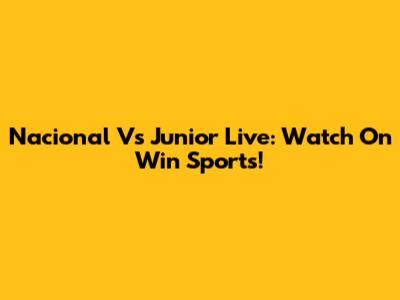 Nacional Vs Junior Live: Watch On Win Sports!