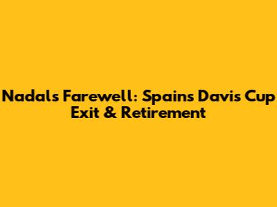 Nadal's Farewell: Spain's Davis Cup Exit & Retirement
