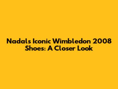Nadal's Iconic Wimbledon 2008 Shoes: A Closer Look