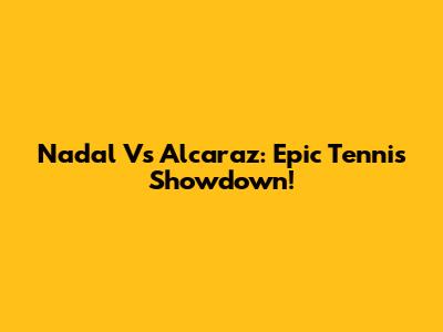 Nadal Vs Alcaraz: Epic Tennis Showdown!