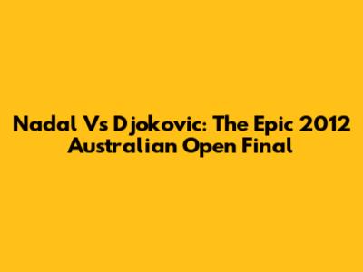 Nadal Vs Djokovic: The Epic 2012 Australian Open Final