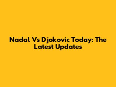 Nadal Vs Djokovic Today: The Latest Updates
