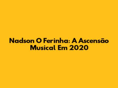 Nadson O Ferinha: A Ascensão Musical Em 2020