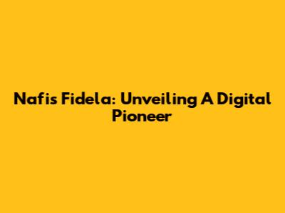 Nafis Fidela: Unveiling A Digital Pioneer