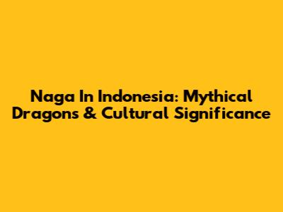 Naga In Indonesia: Mythical Dragons & Cultural Significance