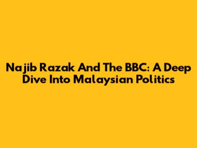 Najib Razak And The BBC: A Deep Dive Into Malaysian Politics