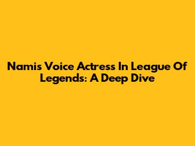 Nami's Voice Actress In League Of Legends: A Deep Dive