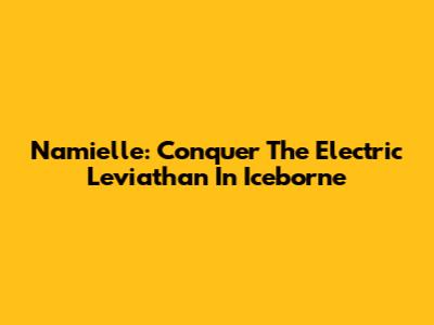 Namielle: Conquer The Electric Leviathan In Iceborne