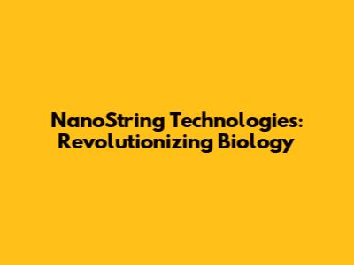 NanoString Technologies: Revolutionizing Biology