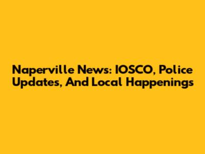 Naperville News: IOSCO, Police Updates, And Local Happenings