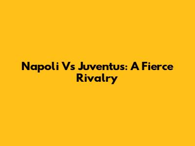 Napoli Vs Juventus: A Fierce Rivalry