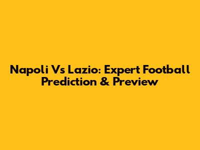 Napoli Vs Lazio: Expert Football Prediction & Preview