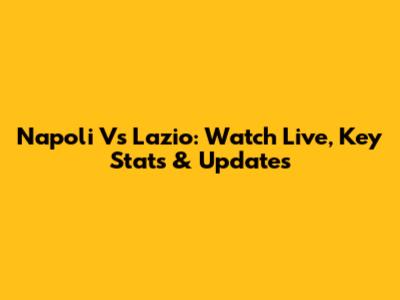 Napoli Vs Lazio: Watch Live, Key Stats & Updates
