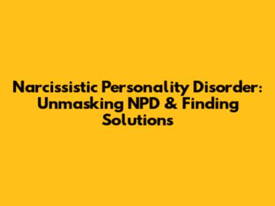 Narcissistic Personality Disorder: Unmasking NPD & Finding Solutions