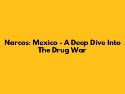 Narcos: Mexico - A Deep Dive Into The Drug War