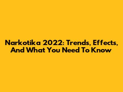 Narkotika 2022: Trends, Effects, And What You Need To Know