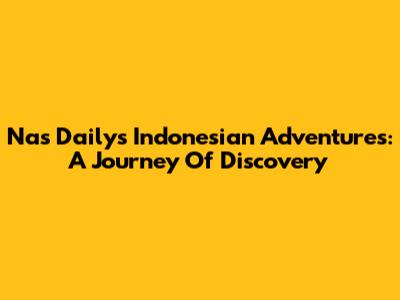 Nas Daily's Indonesian Adventures: A Journey Of Discovery