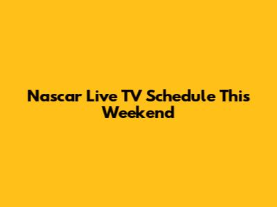 Nascar Live TV Schedule This Weekend