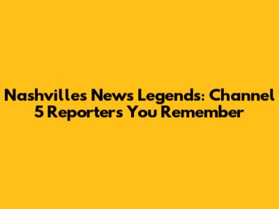 Nashville's News Legends: Channel 5 Reporters You Remember