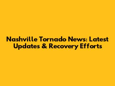 Nashville Tornado News: Latest Updates & Recovery Efforts