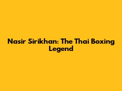 Nasir Sirikhan: The Thai Boxing Legend