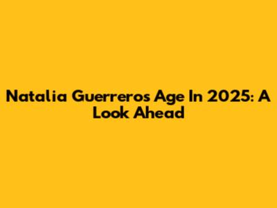 Natalia Guerrero's Age In 2025: A Look Ahead