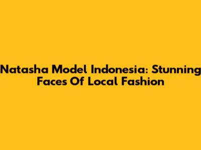 Natasha Model Indonesia: Stunning Faces Of Local Fashion