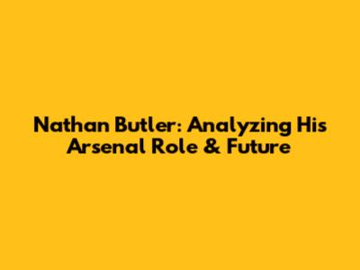 Nathan Butler: Analyzing His Arsenal Role & Future