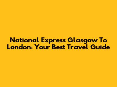 National Express Glasgow To London: Your Best Travel Guide