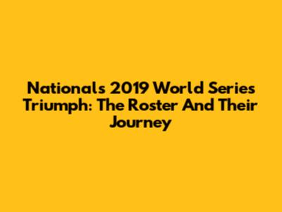 Nationals' 2019 World Series Triumph: The Roster And Their Journey