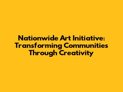 Nationwide Art Initiative: Transforming Communities Through Creativity