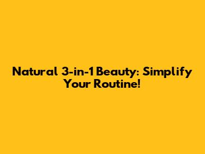 Natural 3-in-1 Beauty: Simplify Your Routine!