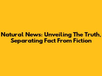 Natural News: Unveiling The Truth, Separating Fact From Fiction