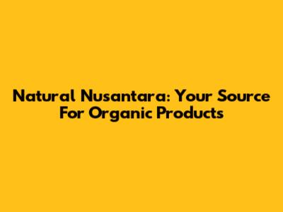 Natural Nusantara: Your Source For Organic Products