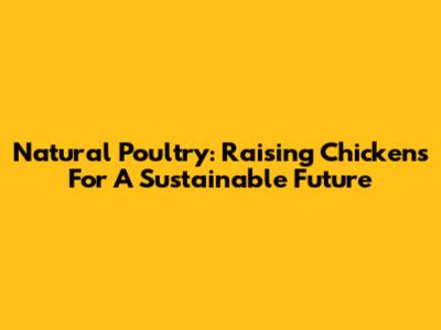 Natural Poultry: Raising Chickens For A Sustainable Future