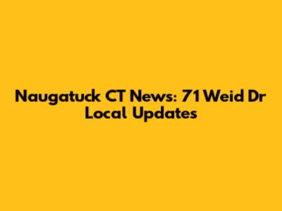 Naugatuck CT News: 71 Weid Dr Local Updates