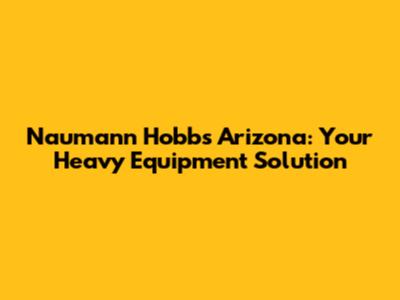 Naumann Hobbs Arizona: Your Heavy Equipment Solution