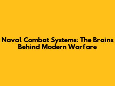 Naval Combat Systems: The Brains Behind Modern Warfare