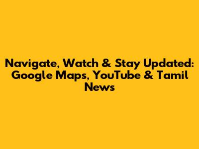 Navigate, Watch & Stay Updated: Google Maps, YouTube & Tamil News