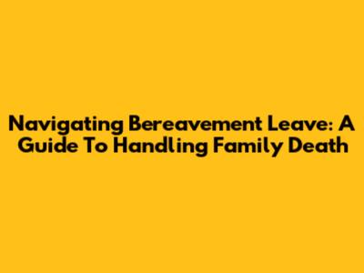 Navigating Bereavement Leave: A Guide To Handling Family Death