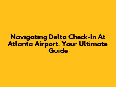 Navigating Delta Check-In At Atlanta Airport: Your Ultimate Guide