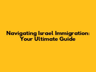 Navigating Israel Immigration: Your Ultimate Guide