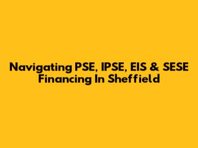 Navigating PSE, IPSE, EIS & SESE Financing In Sheffield