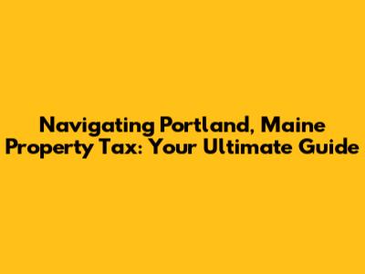 Navigating Portland, Maine Property Tax: Your Ultimate Guide