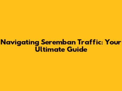 Navigating Seremban Traffic: Your Ultimate Guide