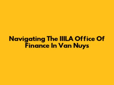 Navigating The IIILA Office Of Finance In Van Nuys