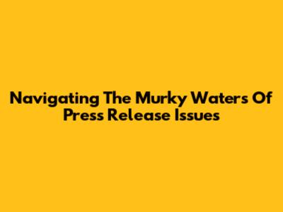 Navigating The Murky Waters Of Press Release Issues