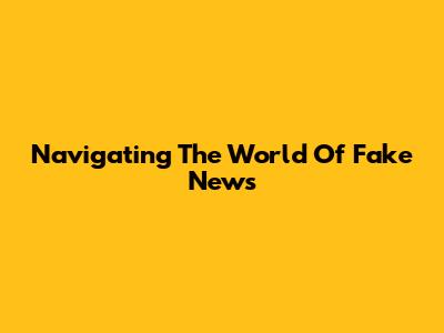 Navigating The World Of Fake News