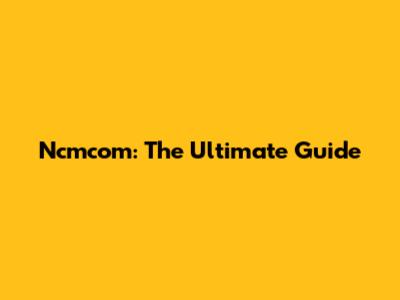 Ncmcom: The Ultimate Guide